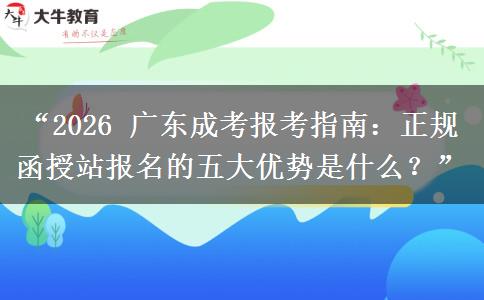 “2026 广东成考报考指南：正规函授站报名的五大优势是什么？”