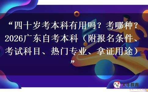 “四十岁考本科有用吗？考哪种？2026广东自考本科（附报名条件、考试科目、热门专业、拿证用途）”
