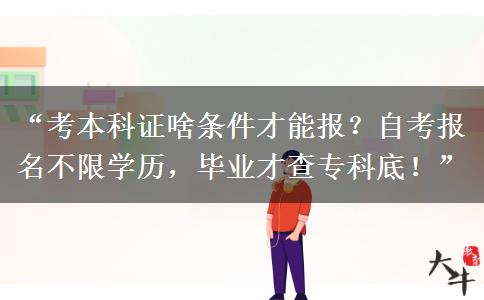“考本科证啥条件才能报？自考报名不限学历，毕业才查专科底！”