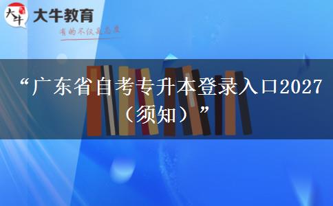 “广东省自考专升本登录入口2027(须知)” “广东省自考专升本登录入口2027(须知)”