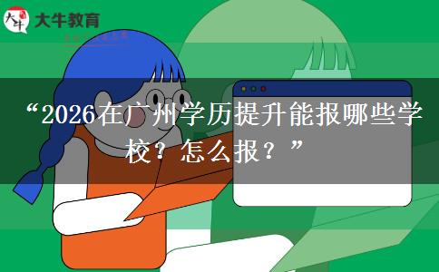 “2026在广州学历提升能报哪些学校？怎么报？”