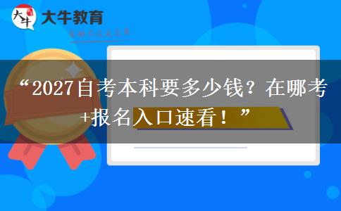 “2027自考本科要多少钱？在哪考+报名入口速看！”