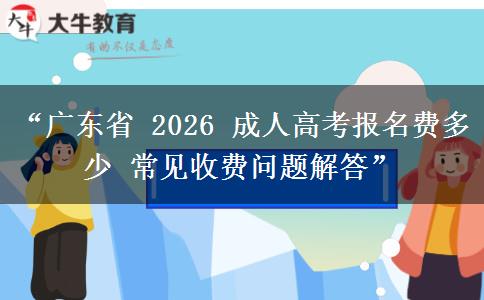 “广东省 2026 成人高考报名费多少 常见收费问题解答”