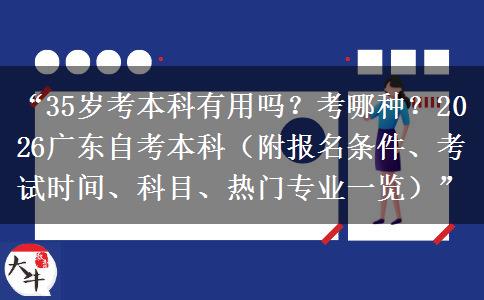 “35岁考本科有用吗？考哪种？2026广东自考本科（附报名条件、考试时间、科目、热门专业一览）”