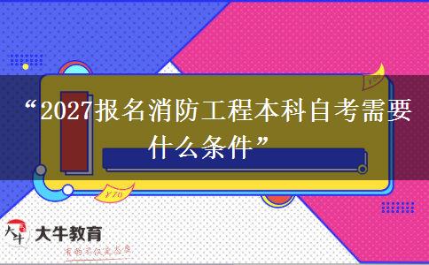 “2027报名消防工程本科自考需要什么条件” “2027报名消防工程本科自考需要什么条件”