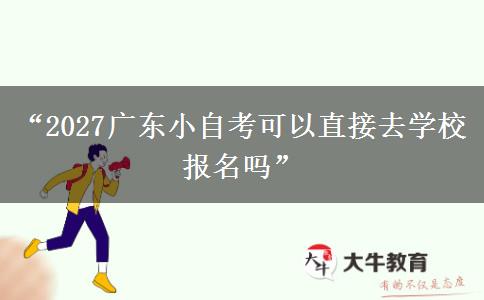 “2027广东小自考可以直接去学校报名吗”