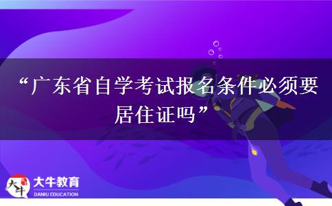 “广东省自学考试报名条件必须要居住证吗” “广东省自学考试报名条件必须要居住证吗”