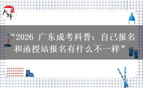 “2026 广东成考科普：自己报名和函授站报名有什么不一样”