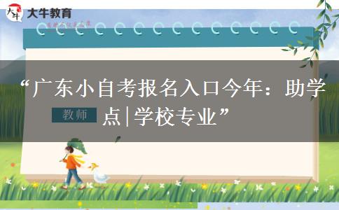 “广东小自考报名入口今年：助学点|学校专业”