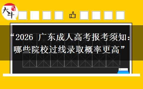 “2026 广东成人高考报考须知：哪些院校过线录取概率更高”