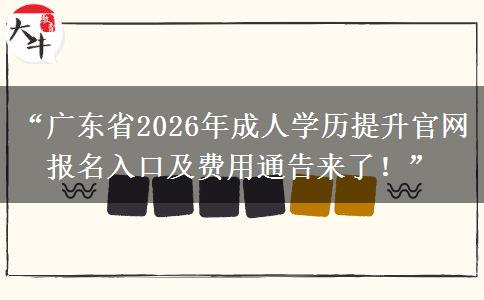 “广东省2026年成人学历提升官网报名入口及费用通告来了！”