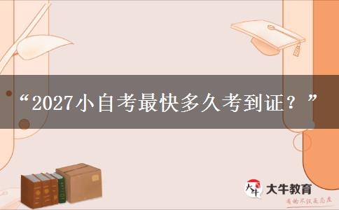 “2027小自考最快多久考到证？”