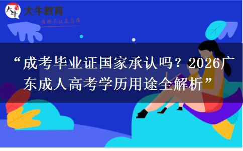 “成考毕业证国家承认吗？2026广东成人高考学历用途全解析”