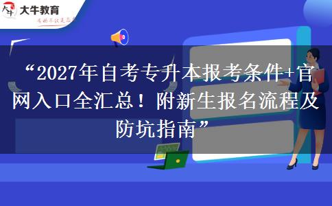 “2027年自考专升本报考条件+官网入口全汇总！附新生报名流程及防坑指南”
