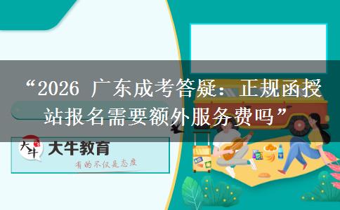 “2026 广东成考答疑：正规函授站报名需要额外服务费吗”