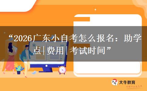 “2026广东小自考怎么报名：助学点|费用|考试时间”