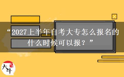 “2027上半年自考大专怎么报名的 什么时候可以报？”
