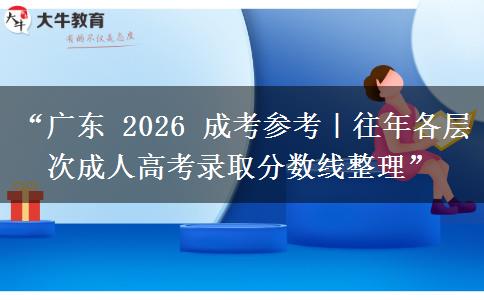 “广东 2026 成考参考｜往年各层次成人高考录取分数线整理”