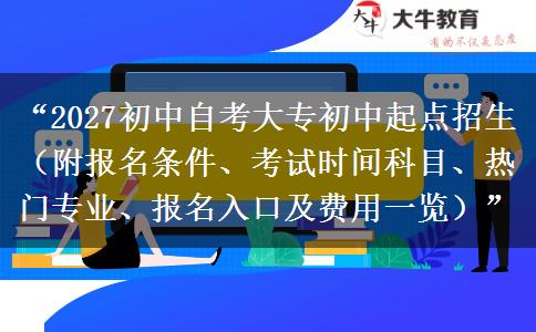 “2027初中自考大专初中起点招生(附报名条件、考试时间科目、热门专业、报名入口及费用一览)” “2027初中自考大专初中起点招生(附报名条件、考试时间科目、热门专业、报名入口及费用一览)”