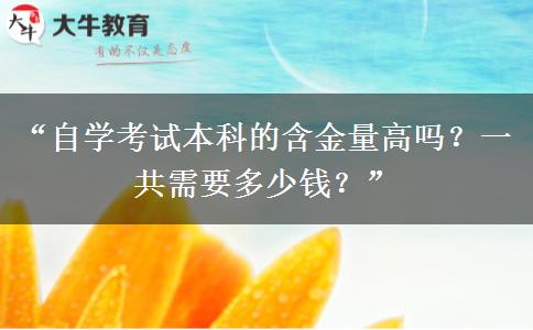 “自学考试本科的含金量高吗？一共需要多少钱？”