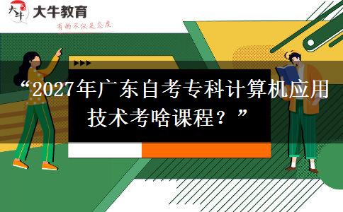 “2027年广东自考专科计算机应用技术考啥课程？”