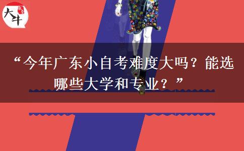“今年广东小自考难度大吗？能选哪些大学和专业？”
