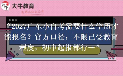 “2027广东小自考需要什么学历才能报名？官方口径：不限已受教育程度，初中起报都行→”