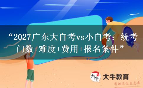 “2027广东大自考vs小自考：统考门数+难度+费用+报名条件”