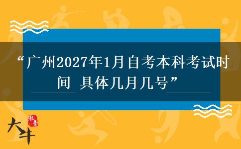 “广州2027年1月自考本科考试时间 具体几月几号”