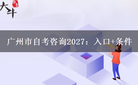 广州市自考咨询2027:入口+条件 广州市自考咨询2027:入口+条件