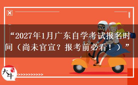 “2027年1月广东自学考试报名时间(尚未官宣?报考前必看!)” “2027年1月广东自学考试报名时间(尚未官宣?报考前必看!)”