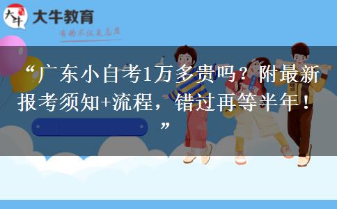 “广东小自考1万多贵吗？附最新报考须知+流程，错过再等半年！”