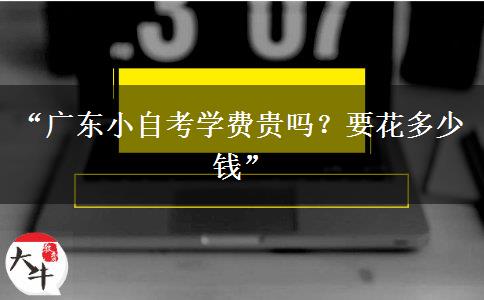 “广东小自考学费贵吗？要花多少钱”