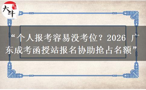 “个人报考容易没考位？2026 广东成考函授站报名协助抢占名额”