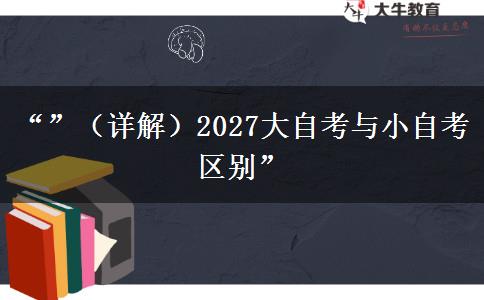 “”（详解）2027大自考与小自考区别”