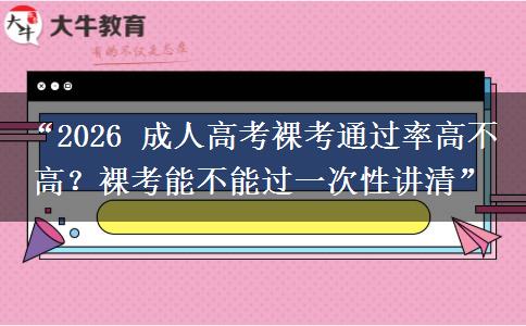 “2026 成人高考裸考通过率高不高？裸考能不能过一次性讲清”