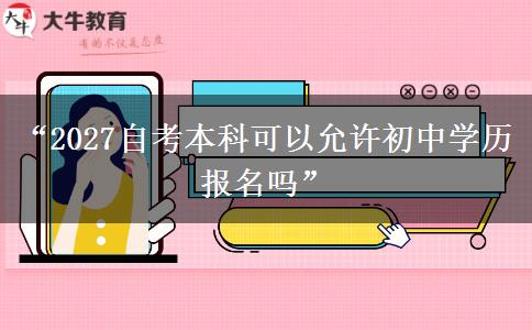 “2027自考本科可以允许初中学历报名吗” “2027自考本科可以允许初中学历报名吗”