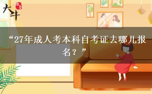 “27年成人考本科自考证去哪儿报名?” “27年成人考本科自考证去哪儿报名?”