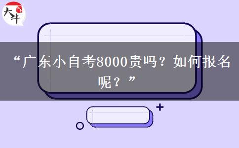 “广东小自考8000贵吗？如何报名呢？”