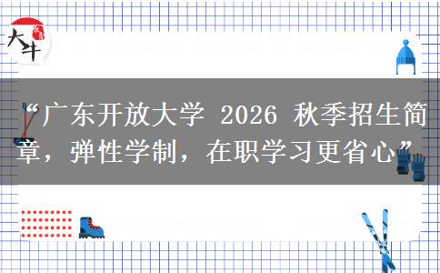 “广东开放大学 2026 秋季招生简章，弹性学制，在职学习更省心”