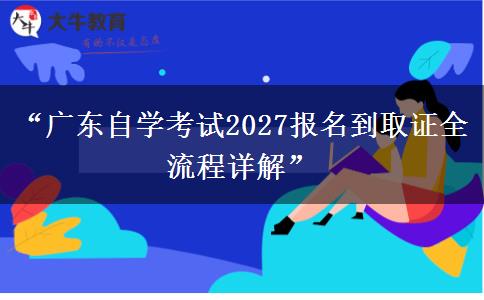 “广东自学考试2027报名到取证全流程详解”