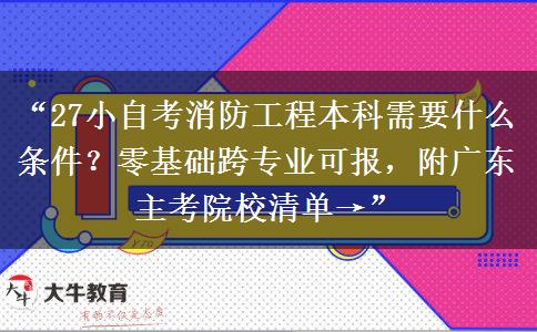 “27小自考消防工程本科需要什么条件？零基础跨专业可报，附广东主考院校清单→”