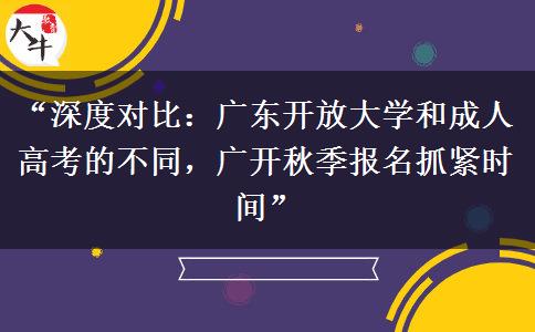 “深度对比：广东开放大学和成人高考的不同，广开秋季报名抓紧时间”