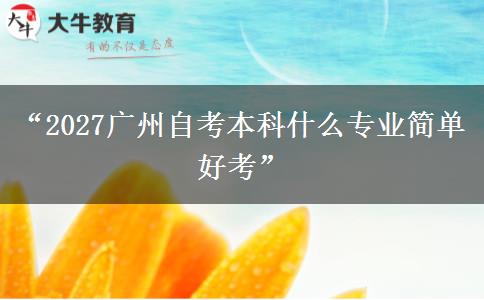 “2027广州自考本科什么专业简单好考”