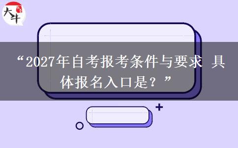 “2027年自考报考条件与要求 具体报名入口是?” “2027年自考报考条件与要求 具体报名入口是?”