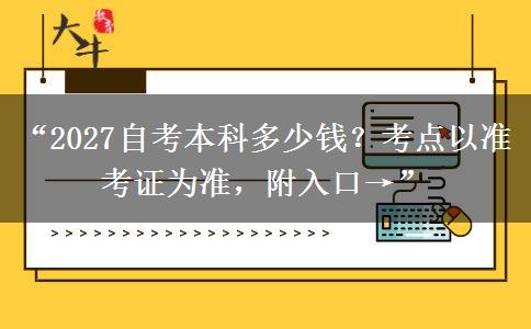 “2027自考本科多少钱?考点以准考证为准,附入口→” “2027自考本科多少钱?考点以准考证为准,附入口→”