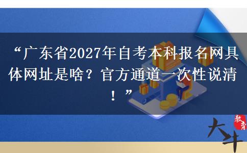“广东省2027年自考本科报名网具体网址是啥?官方通道一次性说清!” “广东省2027年自考本科报名网具体网址是啥?官方通道一次性说清!”