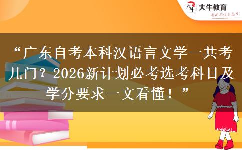 “广东自考本科汉语言文学一共考几门？2026新计划必考选考科目及学分要求一文看懂！”