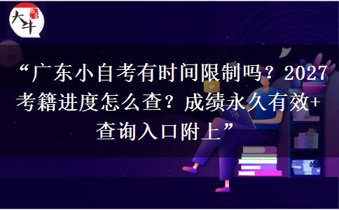“广东小自考有时间限制吗？2027考籍进度怎么查？成绩永久有效+查询入口附上”