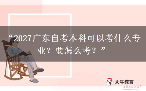 “2027广东自考本科可以考什么专业?要怎么考?” “2027广东自考本科可以考什么专业?要怎么考?”